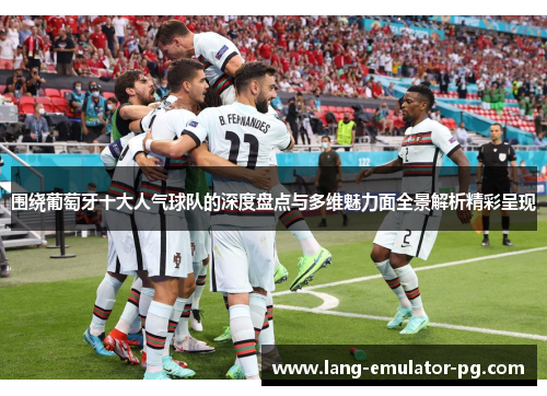 围绕葡萄牙十大人气球队的深度盘点与多维魅力面全景解析精彩呈现 围绕葡萄牙十大人气球队的深度盘点与多维魅力面全景解析精彩呈现