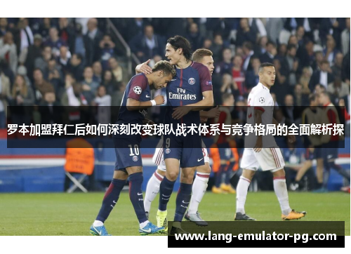 罗本加盟拜仁后如何深刻改变球队战术体系与竞争格局的全面解析探 罗本加盟拜仁后如何深刻改变球队战术体系与竞争格局的全面解析探