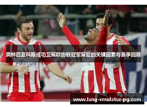 奥林匹亚科斯成功卫冕欧协联冠军背后的关键因素与赛季回顾 奥林匹亚科斯成功卫冕欧协联冠军背后的关键因素与赛季回顾