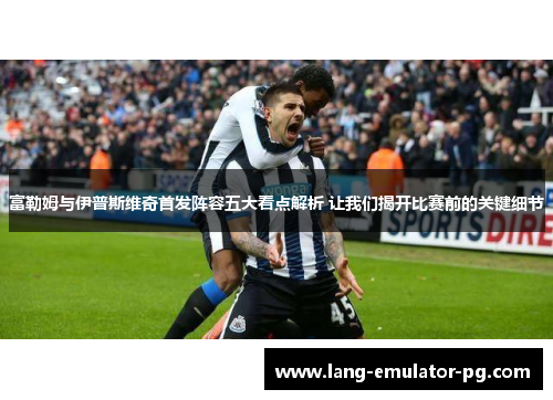 富勒姆与伊普斯维奇首发阵容五大看点解析 让我们揭开比赛前的关键细节