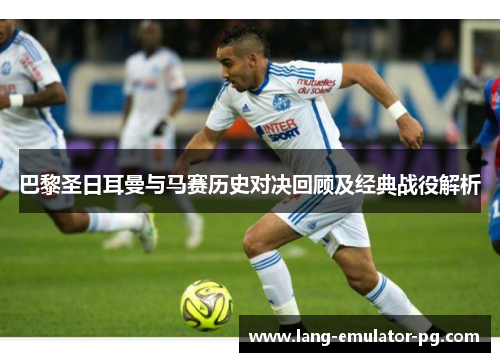 巴黎圣日耳曼与马赛历史对决回顾及经典战役解析 巴黎圣日耳曼与马赛历史对决回顾及经典战役解析