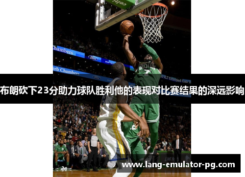 布朗砍下23分助力球队胜利他的表现对比赛结果的深远影响 布朗砍下23分助力球队胜利他的表现对比赛结果的深远影响