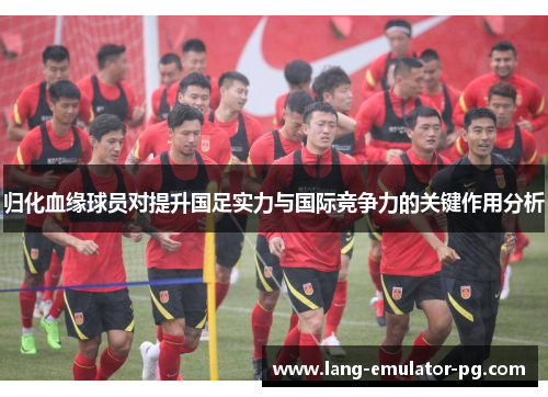 归化血缘球员对提升国足实力与国际竞争力的关键作用分析 归化血缘球员对提升国足实力与国际竞争力的关键作用分析