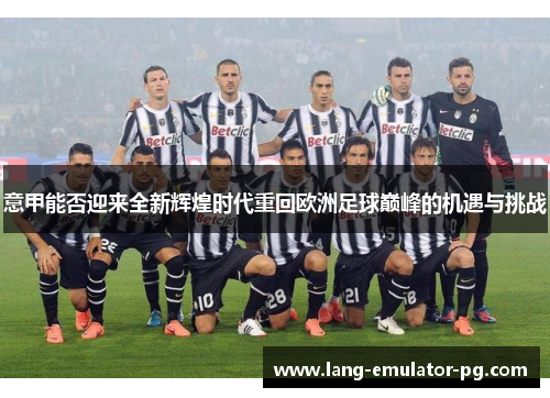 意甲能否迎来全新辉煌时代重回欧洲足球巅峰的机遇与挑战 意甲能否迎来全新辉煌时代重回欧洲足球巅峰的机遇与挑战
