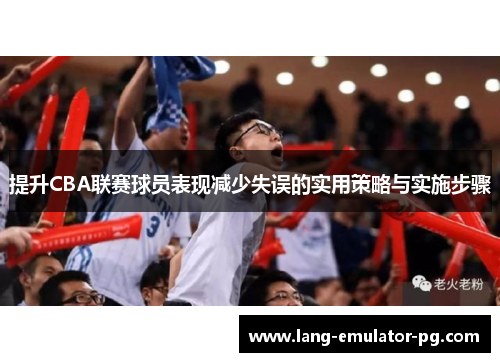 提升CBA联赛球员表现减少失误的实用策略与实施步骤
