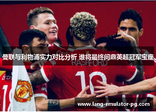 曼联与利物浦实力对比分析 谁将最终问鼎英超冠军宝座