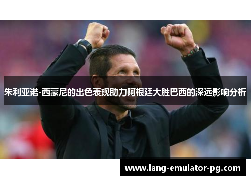 朱利亚诺-西蒙尼的出色表现助力阿根廷大胜巴西的深远影响分析