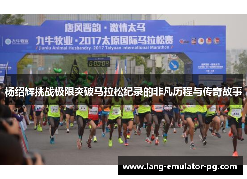 杨绍辉挑战极限突破马拉松纪录的非凡历程与传奇故事 杨绍辉挑战极限突破马拉松纪录的非凡历程与传奇故事