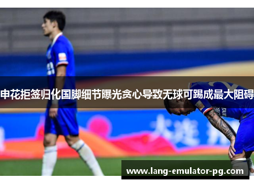 申花拒签归化国脚细节曝光贪心导致无球可踢成最大阻碍