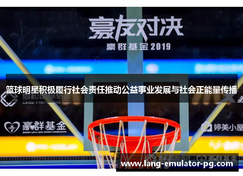 篮球明星积极履行社会责任推动公益事业发展与社会正能量传播
