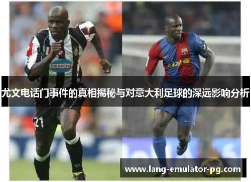 尤文电话门事件的真相揭秘与对意大利足球的深远影响分析