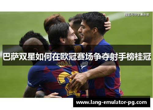 巴萨双星如何在欧冠赛场争夺射手榜桂冠