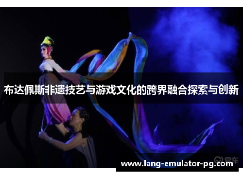 布达佩斯非遗技艺与游戏文化的跨界融合探索与创新