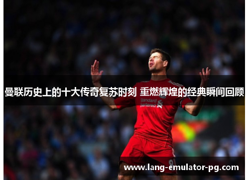 曼联历史上的十大传奇复苏时刻 重燃辉煌的经典瞬间回顾 曼联历史上的十大传奇复苏时刻 重燃辉煌的经典瞬间回顾