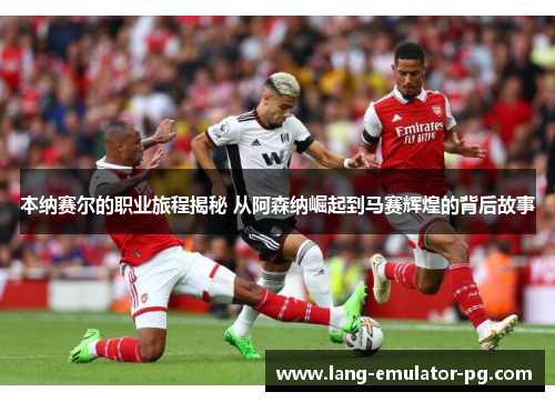 本纳赛尔的职业旅程揭秘 从阿森纳崛起到马赛辉煌的背后故事 本纳赛尔的职业旅程揭秘 从阿森纳崛起到马赛辉煌的背后故事