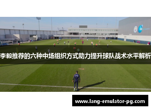 李毅推荐的六种中场组织方式助力提升球队战术水平解析
