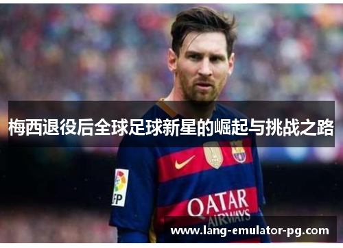 梅西退役后全球足球新星的崛起与挑战之路