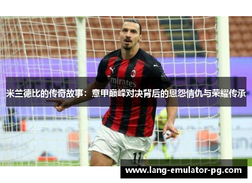 米兰德比的传奇故事：意甲巅峰对决背后的恩怨情仇与荣耀传承