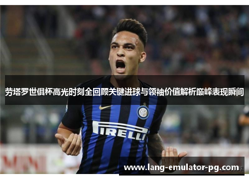 劳塔罗世俱杯高光时刻全回顾关键进球与领袖价值解析巅峰表现瞬间