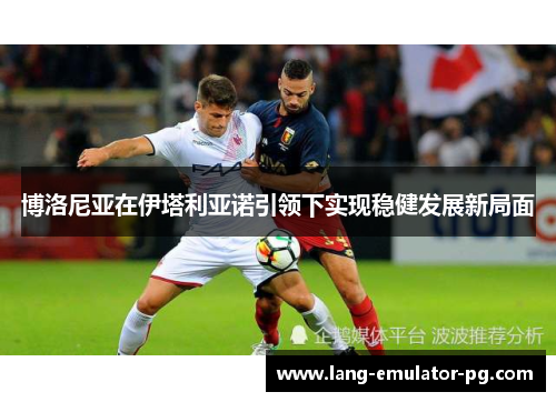 博洛尼亚在伊塔利亚诺引领下实现稳健发展新局面 博洛尼亚在伊塔利亚诺引领下实现稳健发展新局面