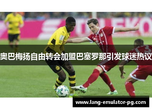 奥巴梅扬自由转会加盟巴塞罗那引发球迷热议