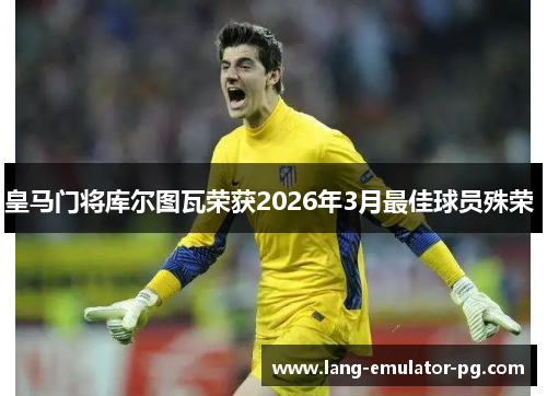 皇马门将库尔图瓦荣获2026年3月最佳球员殊荣 皇马门将库尔图瓦荣获2026年3月最佳球员殊荣