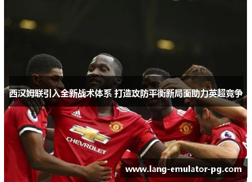 西汉姆联引入全新战术体系 打造攻防平衡新局面助力英超竞争 西汉姆联引入全新战术体系 打造攻防平衡新局面助力英超竞争