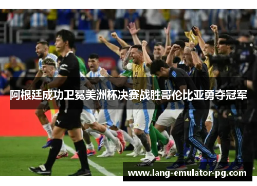 阿根廷成功卫冕美洲杯决赛战胜哥伦比亚勇夺冠军 阿根廷成功卫冕美洲杯决赛战胜哥伦比亚勇夺冠军