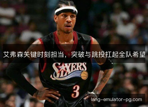 艾弗森关键时刻担当,突破与跳投扛起全队希望 艾弗森关键时刻担当,突破与跳投扛起全队希望