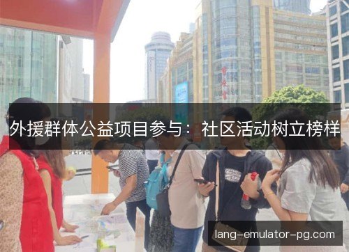 外援群体公益项目参与:社区活动树立榜样 外援群体公益项目参与:社区活动树立榜样
