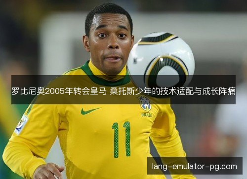 罗比尼奥2005年转会皇马 桑托斯少年的技术适配与成长阵痛